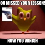 you messed your lessons | YOU MISSED YOUR LESSONS; NOW YOU VANISH | image tagged in you messed your lessons | made w/ Imgflip meme maker