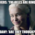 Daenerys | SOLDIERS: 'THE BELLS ARE RINGING!'; DANY: 'ARE THEY THOUGH?' | image tagged in daenerys | made w/ Imgflip meme maker