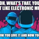 Daft Punk | OH, WHAT'S THAT, YOU DON'T LIKE ELECTRONIC MUSIC? SORRY, NOW YOU LOVE IT AND NOW YOU LOVE US | image tagged in daft punk | made w/ Imgflip meme maker