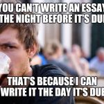 Lazy Senior Student | YOU CAN'T WRITE AN ESSAY THE NIGHT BEFORE IT'S DUE; THAT'S BECAUSE I CAN WRITE IT THE DAY IT'S DUE | image tagged in lazy senior student | made w/ Imgflip meme maker