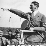 Nazi Salute | OH HI GUYS... HOW LONG DO YOU WANT ME TO DO THIS? | image tagged in nazi salute | made w/ Imgflip meme maker