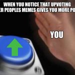 Blank Nut Button Meme | WHEN YOU NOTICE THAT UPVOTING OTHER PEOPLES MEMES GIVES YOU MORE POINTS YOU | image tagged in memes,blank nut button | made w/ Imgflip meme maker