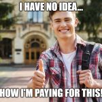 College Student | I HAVE NO IDEA... HOW I'M PAYING FOR THIS! | image tagged in college student | made w/ Imgflip meme maker