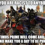 Optimus Prime | IF YOU ARE RACIST TO ANYBODY; OPTIMUS PRIME WILL COME AND GET YOU AND MAKE YOU A DAY TO BE PUNISHED | image tagged in transformers | made w/ Imgflip meme maker