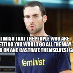 Beta male | I WISH THAT THE PEOPLE WHO ARE UPSETTING YOU WOULD GO ALL THE WAY; LET THEM GO ON AND CASTRATE THEMSELVES! GAL 5:12 | image tagged in beta male | made w/ Imgflip meme maker
