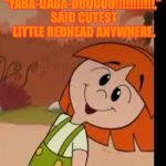 Little Suzy | “YABA-DABA-DUUUUU!!!!!!!!!!!,” SAID CUTEST LITTLE REDHEAD ANYWHERE. | image tagged in little suzy | made w/ Imgflip meme maker