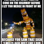 Barrel Monster | YOU WILL HIT EVERY TRAFFIC CONE ON THE HIGHWAY BEFORE I LET YOU MERGE IN FRONT OF ME; BECAUSE YOU SAW THAT SIGN 2 MILES AGO JUST LIKE I DID. | image tagged in barrel monster | made w/ Imgflip meme maker