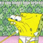 Spungebob | when you forget how to breathe | image tagged in spungebob | made w/ Imgflip meme maker