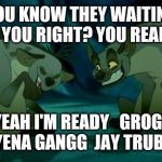 Lion King Hyenas | YOU KNOW THEY WAITING ON YOU RIGHT? YOU READY? YEAH I'M READY 

GROGF HYENA GANGG 
JAY TRUBLE | image tagged in lion king hyenas | made w/ Imgflip meme maker