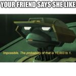 The probability of that is 10003 to one | WHEN YOUR FRIEND SAYS SHE LIKES YOU | image tagged in the probability of that is 10003 to one | made w/ Imgflip meme maker