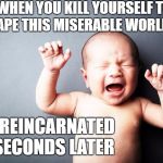 Newborn Baby | WHEN YOU KILL YOURSELF TO ESCAPE THIS MISERABLE WORLD AND; GET REINCARNATED 10 SECONDS LATER | image tagged in newborn baby,random,reincarnation,kill yourself,death note | made w/ Imgflip meme maker