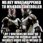 two clone troopers teamwork | ME:HEY WHAT HAPPENED TO MY XBOX CONTROLLER; MY 2 BROTHERS:WE DIDNT DO ANYTHING THE REPUBLIC SAID TO INISHIATE ORDER 66 SO WE HAD TO | image tagged in two clone troopers teamwork | made w/ Imgflip meme maker