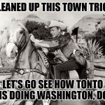 He should be done by now and we can go on together to Baltimore! | WE CLEANED UP THIS TOWN TRIGGER! LET'S GO SEE HOW TONTO IS DOING WASHINGTON, DC | image tagged in triggered | made w/ Imgflip meme maker