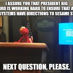 No tengo pruebas pero tampoco tengo dudas | I ASSURE YOU THAT PRESIDENT BIG BIRD IS WORKING HARD TO ENSURE THAT ALL GPS SYSTEMS HAVE DIRECTIONS TO SESAME STREET; NEXT QUESTION, PLEASE. | image tagged in no tengo pruebas pero tampoco tengo dudas | made w/ Imgflip meme maker