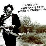 Leatherface | feeling cute, might hack up some people for BBQ later. idk | image tagged in leatherface,feeling cute,the texas chain saw massacre,memes | made w/ Imgflip meme maker