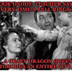 It's a wonderful life | LOOK DADDY, TEACHER SAYS EVERY TIME A BELL RINGS.... ...A CRAZY DRAGON QUEEN TORCHES AN ENTIRE CITY.. | image tagged in it's a wonderful life | made w/ Imgflip meme maker