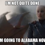 Daenerys Dragon | I’M NOT QUITE DONE; I’M GOING TO ALABAMA NOW | image tagged in daenerys dragon | made w/ Imgflip meme maker