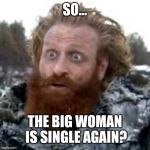 tormund | SO... THE BIG WOMAN IS SINGLE AGAIN? | image tagged in tormund | made w/ Imgflip meme maker