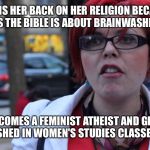 Feminazi | TURNS HER BACK ON HER RELIGION BECAUSE SHE THINKS THE BIBLE IS ABOUT BRAINWASHING WOMEN; BECOMES A FEMINIST ATHEIST AND GETS BRAINWASHED IN WOMEN'S STUDIES CLASSES INSTEAD. | image tagged in feminazi | made w/ Imgflip meme maker