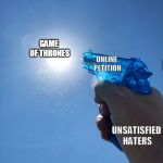 Shooting the sun with water | GAME OF THRONES; ONLINE PETITION; UNSATISFIED HATERS | image tagged in shooting the sun with water | made w/ Imgflip meme maker