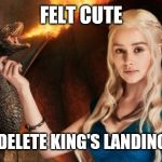 DAENERYS | FELT CUTE; MIGHT DELETE KING'S LANDING LATER | image tagged in daenerys | made w/ Imgflip meme maker