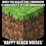 Minecraft Block | WHEN YOU REALIZE THAT TOMORROW IS MINECRAFT'S 10 YEAR ANNIVERSARY; *HAPPY BLOCK NOISES* | image tagged in minecraft block | made w/ Imgflip meme maker