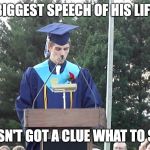 Graduation Speech | BIGGEST SPEECH OF HIS LIFE; HASN'T GOT A CLUE WHAT TO SAY | image tagged in graduation speech | made w/ Imgflip meme maker