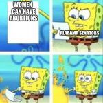 Spongebob doesnt care | WOMEN CAN HAVE ABORTIONS; ALABAMA SENATORS | image tagged in spongebob doesnt care | made w/ Imgflip meme maker