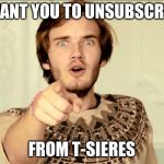 PewDiePie | I WANT YOU TO UNSUBSCRIBE FROM T-SIERES | image tagged in pewdiepie | made w/ Imgflip meme maker