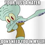 Dabbing Squidward | YOUR JUST A HATER; I DONT NEED YOU IN MY LIFE | image tagged in dabbing squidward | made w/ Imgflip meme maker