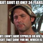 So I Got That Goin For Me Which Is Nice Meme | I'VE GOT GOUT AT ONLY 34 YEARS OLD BUT I DON'T HAVE SYPHILIS OR HIV, SO I'VE GOT THAT GOIN' FOR ME, WHICH IS NICE | image tagged in memes,so i got that goin for me which is nice,AdviceAnimals | made w/ Imgflip meme maker
