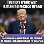 Trump forgot farmers, car workers, and other workers | Trump's trade war is making Mexico great! Companies leaving China are moving to Mexico, not coming back to  America | image tagged in costs are getting higher,tariffs paid by consumers,china does not pay tariffs,jobs moving to mexico,not making america great,tru | made w/ Imgflip meme maker