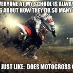 motocross | EVERYONE AT MY SCHOOL IS ALWAYS TALKING ABOUT HOW THEY DO SO MANY SPORTS; AND I'M JUST LIKE:  DOES MOTOCROSS COUNT? | image tagged in motocross | made w/ Imgflip meme maker
