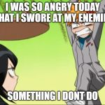 Anime table flip | I WAS SO ANGRY TODAY THAT I SWORE AT MY ENEMIES; SOMETHING I DONT DO | image tagged in anime table flip | made w/ Imgflip meme maker