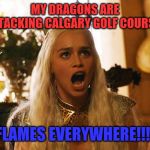 Where are my dragons | MY DRAGONS ARE ATTACKING CALGARY GOLF COURSES; FLAMES EVERYWHERE!!!! | image tagged in where are my dragons | made w/ Imgflip meme maker