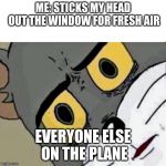 Disturbed Tom | ME: STICKS MY HEAD OUT THE WINDOW FOR FRESH AIR; EVERYONE ELSE ON THE PLANE | image tagged in disturbed tom | made w/ Imgflip meme maker