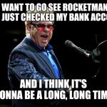 Elton John | I WANT TO GO SEE ROCKETMAN, BUT I JUST CHECKED MY BANK ACCOUNT. AND I THINK IT'S GONNA BE A LONG, LONG TIME. | image tagged in elton john | made w/ Imgflip meme maker