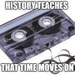Cassette Tape | HISTORY TEACHES; THAT TIME MOVES ON | image tagged in cassette tape | made w/ Imgflip meme maker