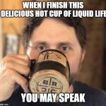 coffee | WHEN I FINISH THIS DELICIOUS HOT CUP OF LIQUID LIFE; YOU MAY SPEAK | image tagged in coffee | made w/ Imgflip meme maker