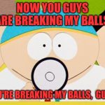 cartman ballz | NOW YOU GUYS ARE BREAKING MY BALLS. YOU'RE BREAKING MY BALLS,  GUYS. | image tagged in cartman ballz | made w/ Imgflip meme maker