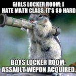 Bazooka Squirrel | GIRLS LOCKER ROOM: I HATE MATH CLASS, IT'S SO HARD; BOYS LOCKER ROOM: ASSAULT WEPON ACQUIRED. | image tagged in memes,bazooka squirrel | made w/ Imgflip meme maker