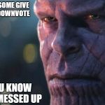 the thanos death stare | WHEN SOME GIVE YOU A DOWNVOTE; YOU KNOW YOU MESSED UP | image tagged in the thanos death stare | made w/ Imgflip meme maker