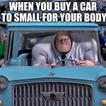 Mr. Incredible Small Car | WHEN YOU BUY A CAR TO SMALL FOR YOUR BODY | image tagged in mr incredible small car | made w/ Imgflip meme maker