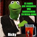 The Most Interesting Kermit The Frog In The World | ES AQUEL QUE ORGANIZA UNA BORRACHERA EN MEDIA HORA; UN BUEN LIDER; Ricky; Facebook/@RicoConLasRanitas | image tagged in the most interesting kermit the frog in the world | made w/ Imgflip meme maker