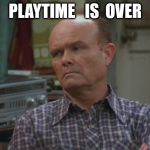 Playtime Is Over | image tagged in red forman,that 70's show | made w/ Imgflip meme maker