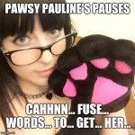 Pawsy Pauline | PAWSY PAULINE'S PAUSES; CAHHNN... FUSE... WORDS... TO... GET... HER... | image tagged in pawsy pauline | made w/ Imgflip meme maker