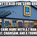 Aldi shopping | WENT TO ALDI FOR SOME BREAD, CAME HOME WITH A 2 MAN TENT, CHAINSAW, AND A TRUMPET. | image tagged in aldi,shopping,target,chainsaw | made w/ Imgflip meme maker