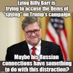 Barr learned from the master how to lie and distract | Lying Billy Barr is trying to accuse the Dems of "spying" on Trump's campaign; Maybe his Russian connections have something to do with this distraction? | image tagged in barr,lying to cover up for himself,has financial ties to russian,enables trump to break laws,barr should be impeached,trump shou | made w/ Imgflip meme maker