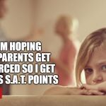 Parents fighting | I AM HOPING MY PARENTS GET DIVORCED SO I GET BONUS S.A.T. POINTS | image tagged in parents fighting | made w/ Imgflip meme maker