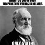 Lord Kelvin | WHEN YOU QUOTE YOUR TEMPERATURE VALUES IN KELVINS. ONLY A SITH DEALS IN ABSOLUTES. | image tagged in lord kelvin | made w/ Imgflip meme maker